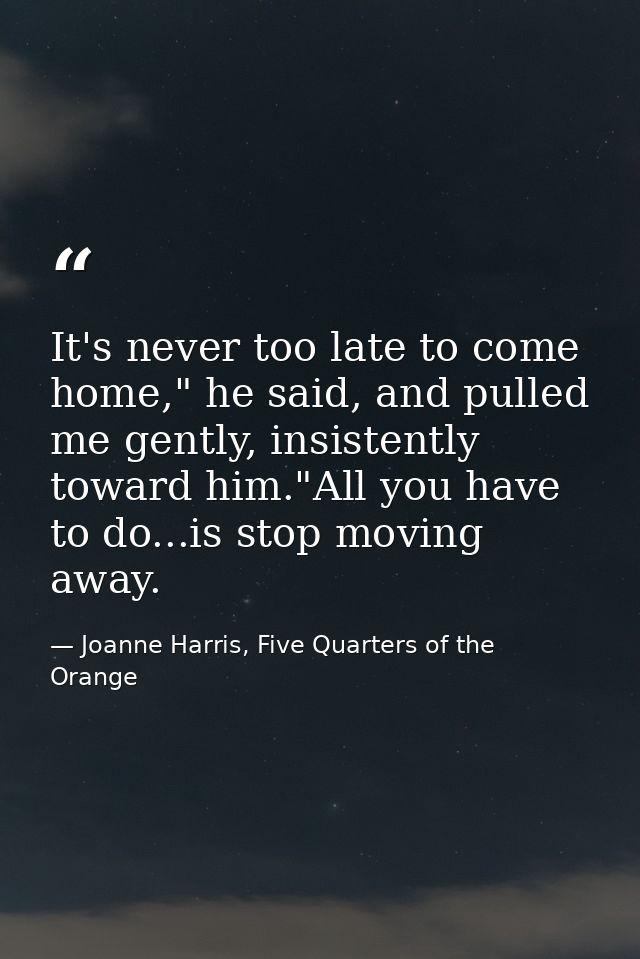 It's never too late to come home," he said, and pulled me gently, insistently toward him."All you have to do...is stop m — Joanne Harris, Five Quarters of the Orange