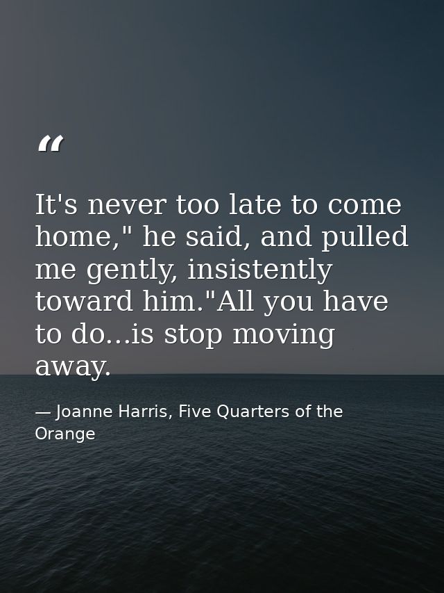It's never too late to come home," he said, and pulled me gently, insistently toward him."All you have to do...is stop m — Joanne Harris, Five Quarters of the Orange