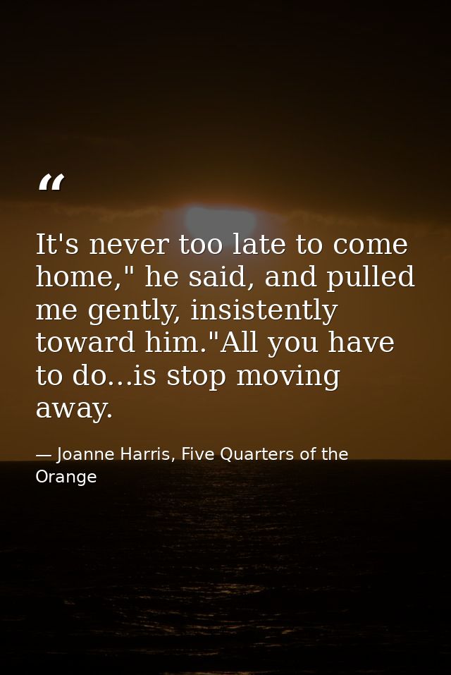 It's never too late to come home," he said, and pulled me gently, insistently toward him."All you have to do...is stop m — Joanne Harris, Five Quarters of the Orange