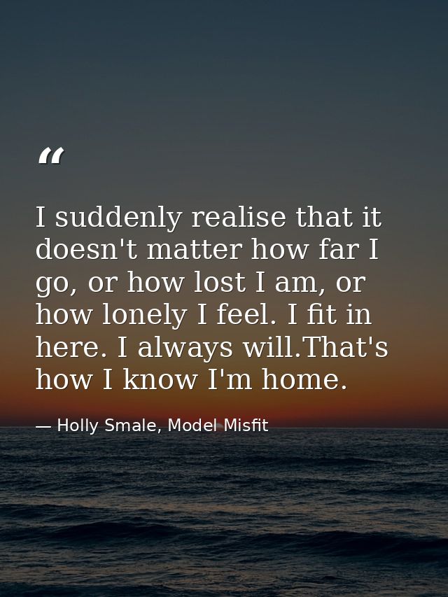 I suddenly realise that it doesn't matter how far I go, or how lost I am, or how lonely I feel. I fit in here. I always  — Holly Smale, Model Misfit