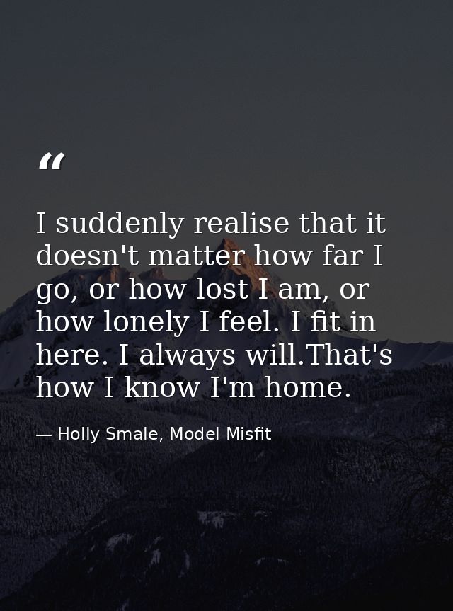 I suddenly realise that it doesn't matter how far I go, or how lost I am, or how lonely I feel. I fit in here. I always  — Holly Smale, Model Misfit