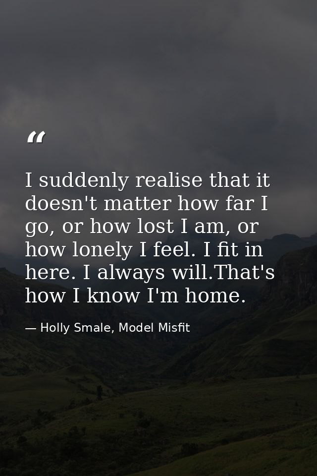 I suddenly realise that it doesn't matter how far I go, or how lost I am, or how lonely I feel. I fit in here. I always  — Holly Smale, Model Misfit