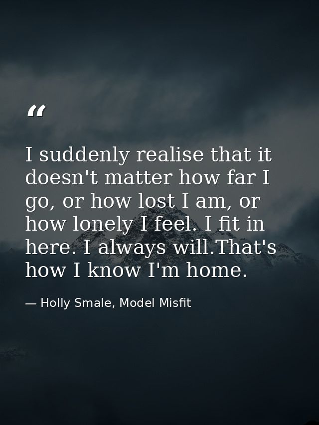 I suddenly realise that it doesn't matter how far I go, or how lost I am, or how lonely I feel. I fit in here. I always  — Holly Smale, Model Misfit