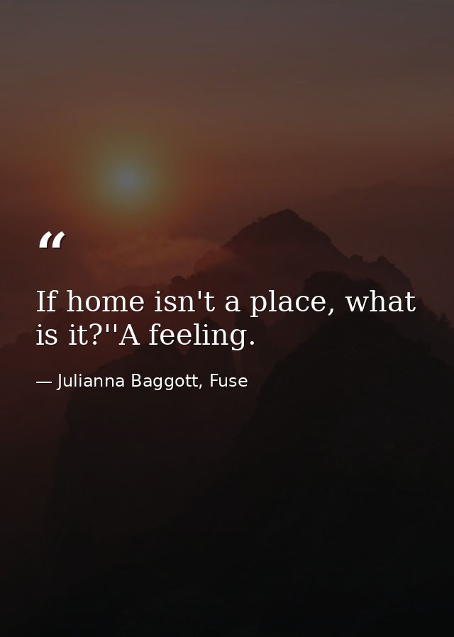 If home isn't a place, what is it?''A feeling. — Julianna Baggott, Fuse