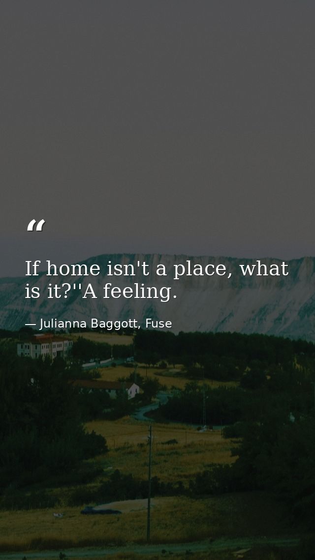 If home isn't a place, what is it?''A feeling. — Julianna Baggott, Fuse
