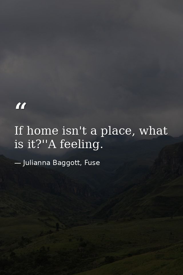If home isn't a place, what is it?''A feeling. — Julianna Baggott, Fuse