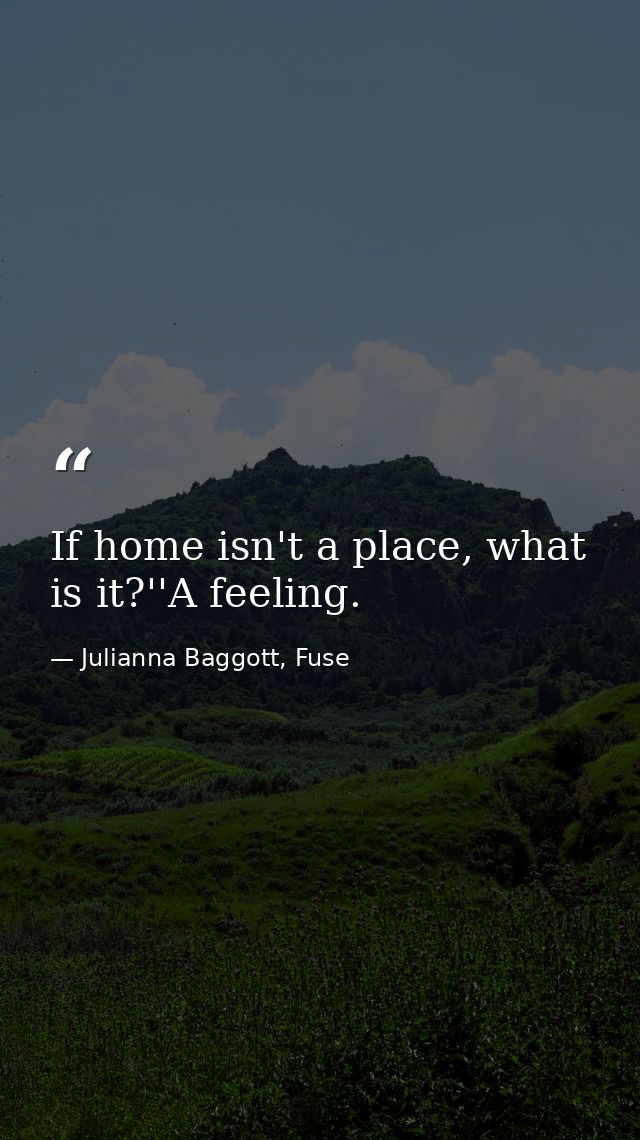 If home isn't a place, what is it?''A feeling. — Julianna Baggott, Fuse