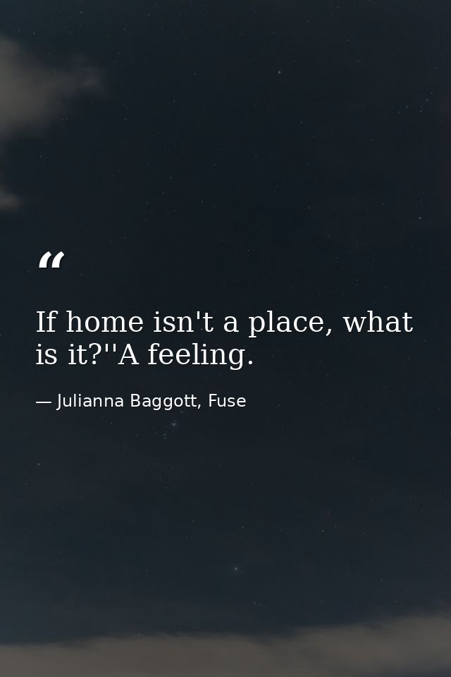 If home isn't a place, what is it?''A feeling. — Julianna Baggott, Fuse