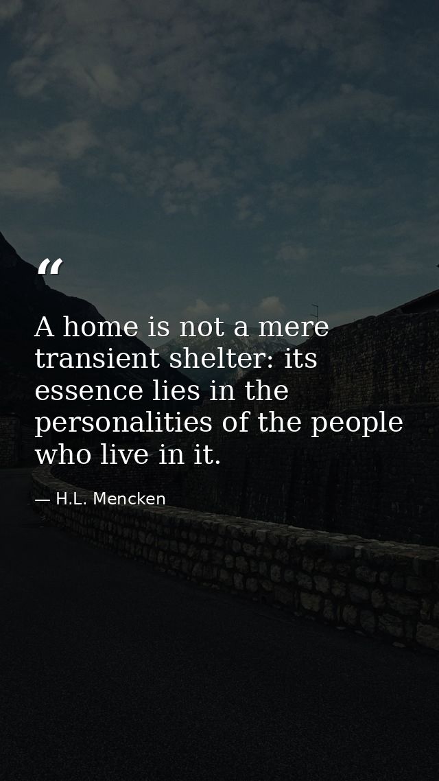A home is not a mere transient shelter: its essence lies in the personalities of the people who live in it. — H.L. Mencken