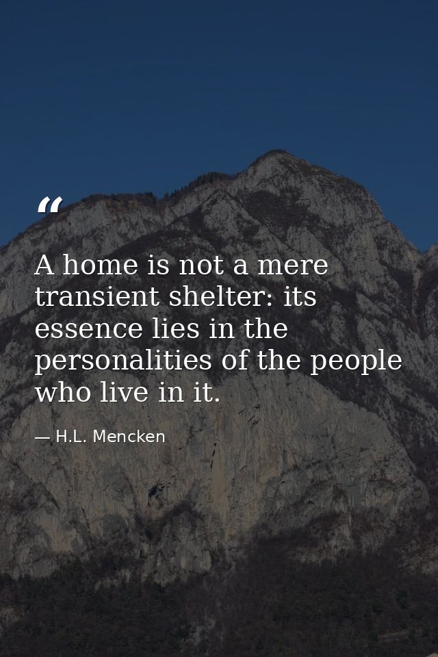 A home is not a mere transient shelter: its essence lies in the personalities of the people who live in it. — H.L. Mencken