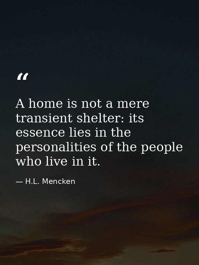 A home is not a mere transient shelter: its essence lies in the personalities of the people who live in it. — H.L. Mencken