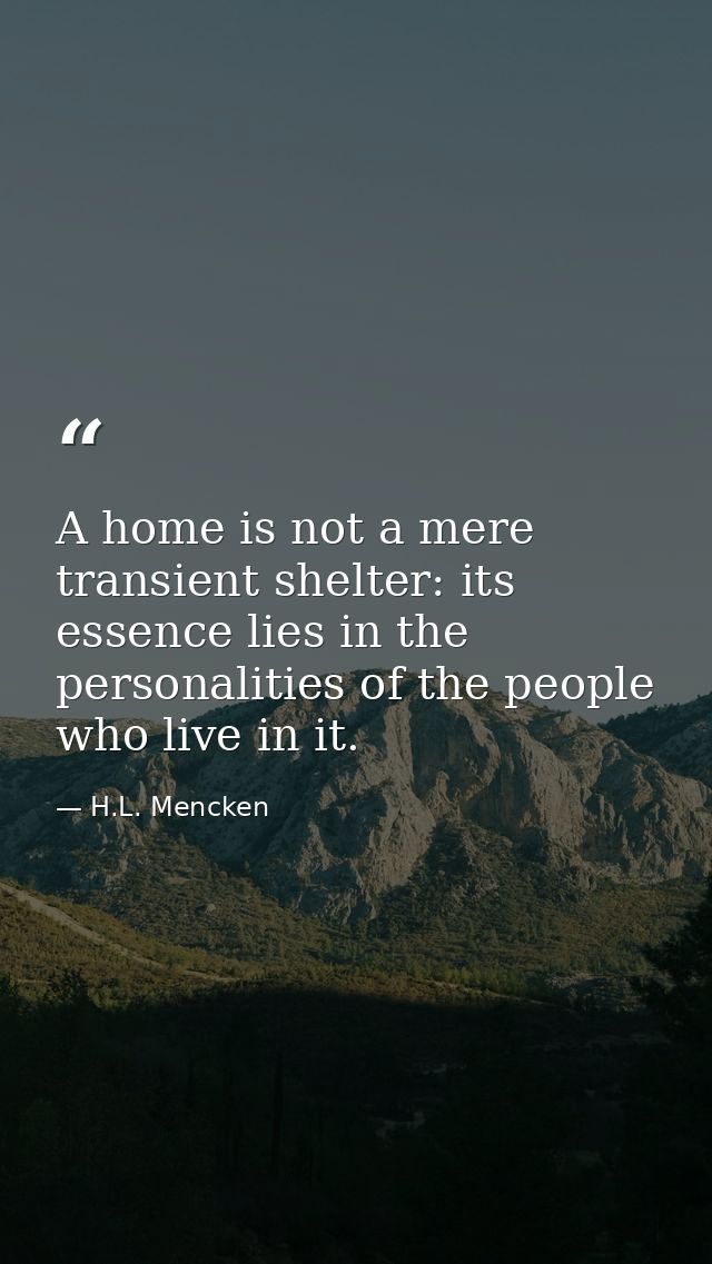 A home is not a mere transient shelter: its essence lies in the personalities of the people who live in it. — H.L. Mencken