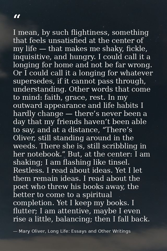 I mean, by such flightiness, something that feels unsatisfied at the center of my life — that makes me shaky, fickle, in — Mary Oliver, Long Life: Essays and Other Writings