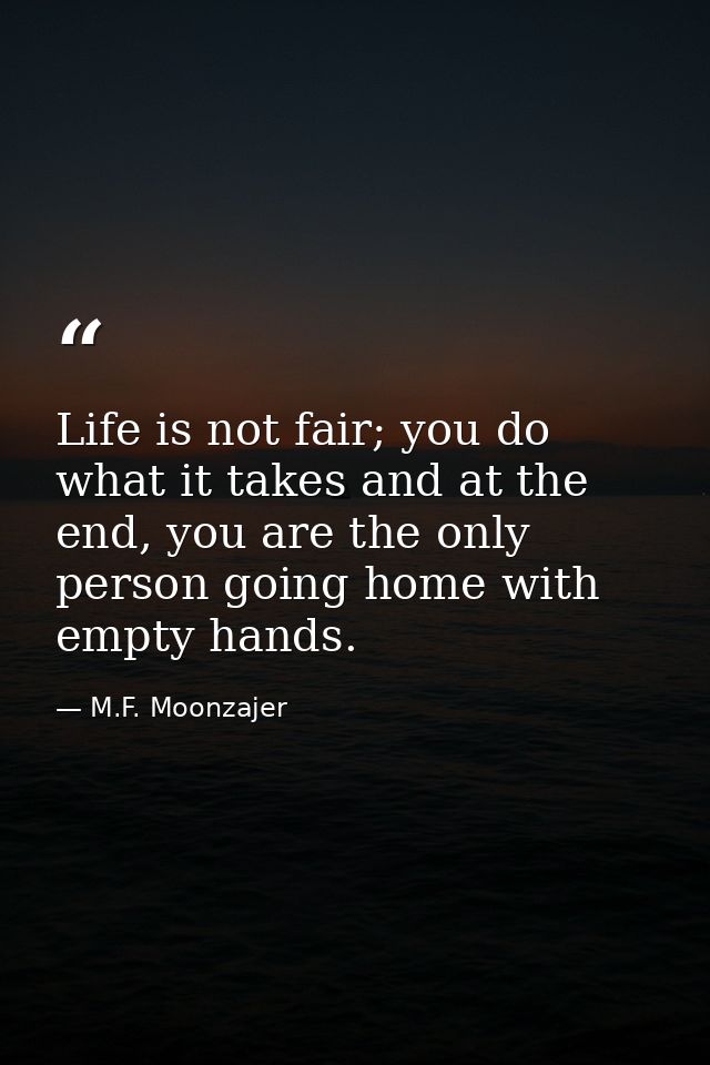 Life is not fair; you do what it takes and at the end, you are the only person going home with empty hands. — M.F. Moonzajer
