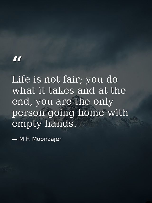 Life is not fair; you do what it takes and at the end, you are the only person going home with empty hands. — M.F. Moonzajer