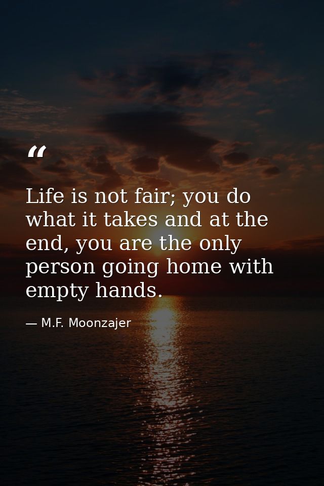 Life is not fair; you do what it takes and at the end, you are the only person going home with empty hands. — M.F. Moonzajer
