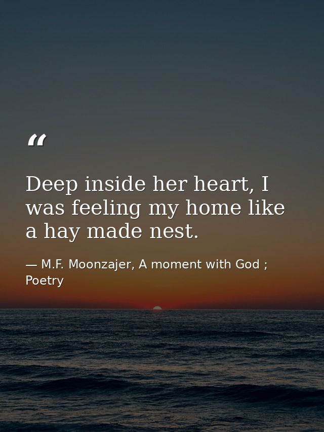 Deep inside her heart, I was feeling my home like a hay made nest. — M.F. Moonzajer, A moment with God ; Poetry
