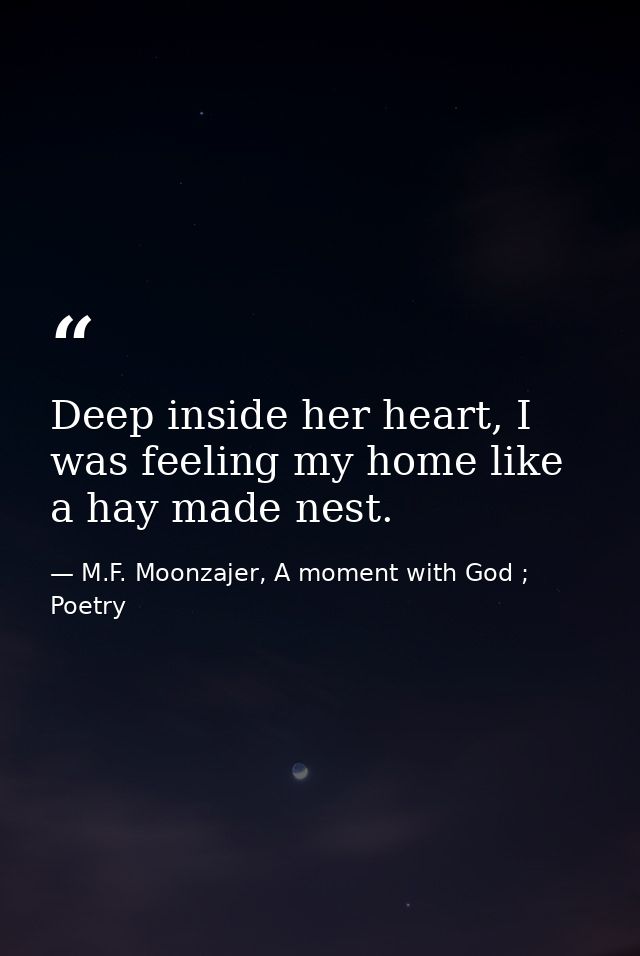 Deep inside her heart, I was feeling my home like a hay made nest. — M.F. Moonzajer, A moment with God ; Poetry