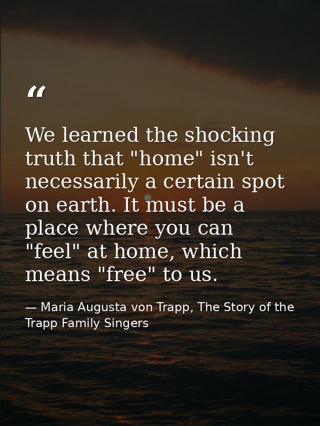 We learned the shocking truth that "home" isn't necessarily a certain spot on earth. It must be a place where you can "f — Maria Augusta von Trapp, The Story of the Trapp Family Singers