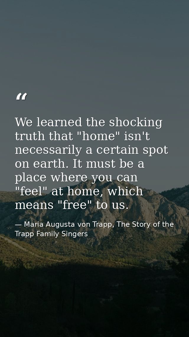 We learned the shocking truth that "home" isn't necessarily a certain spot on earth. It must be a place where you can "f — Maria Augusta von Trapp, The Story of the Trapp Family Singers