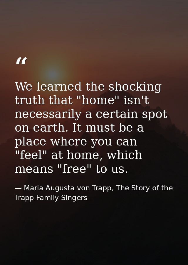 We learned the shocking truth that "home" isn't necessarily a certain spot on earth. It must be a place where you can "f — Maria Augusta von Trapp, The Story of the Trapp Family Singers