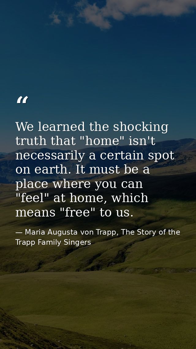 We learned the shocking truth that "home" isn't necessarily a certain spot on earth. It must be a place where you can "f — Maria Augusta von Trapp, The Story of the Trapp Family Singers