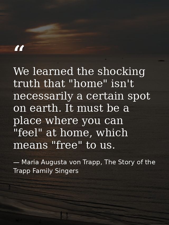 We learned the shocking truth that "home" isn't necessarily a certain spot on earth. It must be a place where you can "f — Maria Augusta von Trapp, The Story of the Trapp Family Singers