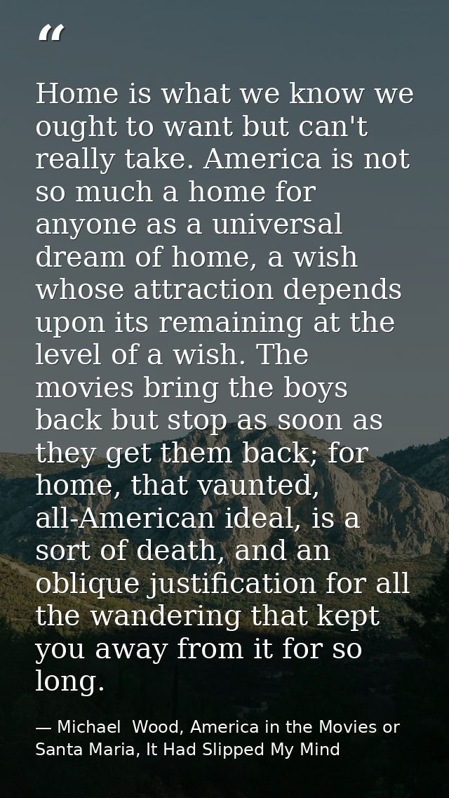 Home is what we know we ought to want but can't really take. America is not so much a home for anyone as a universal dre — Michael  Wood, America in the Movies or Santa Maria, It Had Slipped My Mind