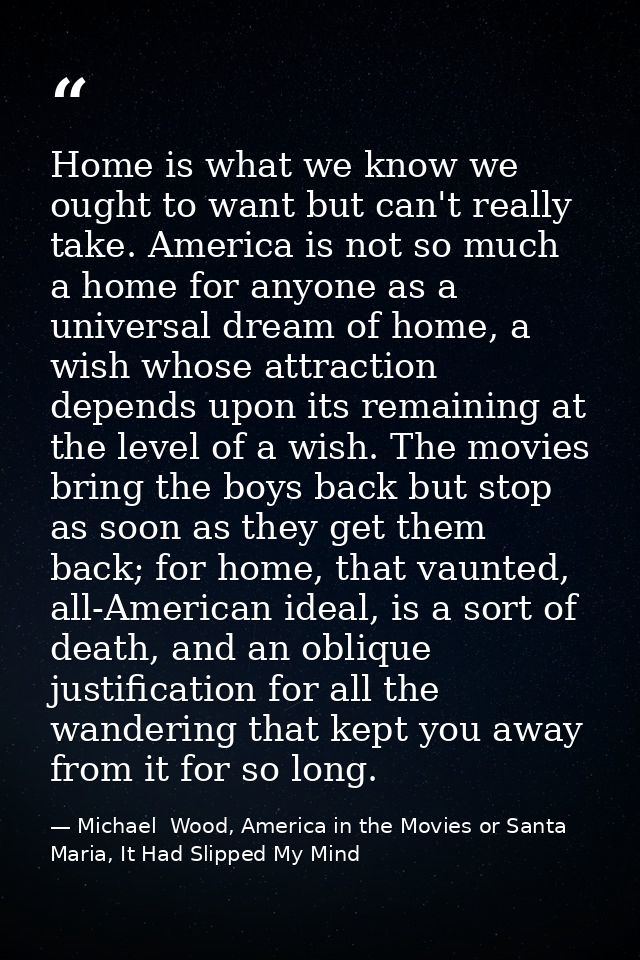 Home is what we know we ought to want but can't really take. America is not so much a home for anyone as a universal dre — Michael  Wood, America in the Movies or Santa Maria, It Had Slipped My Mind