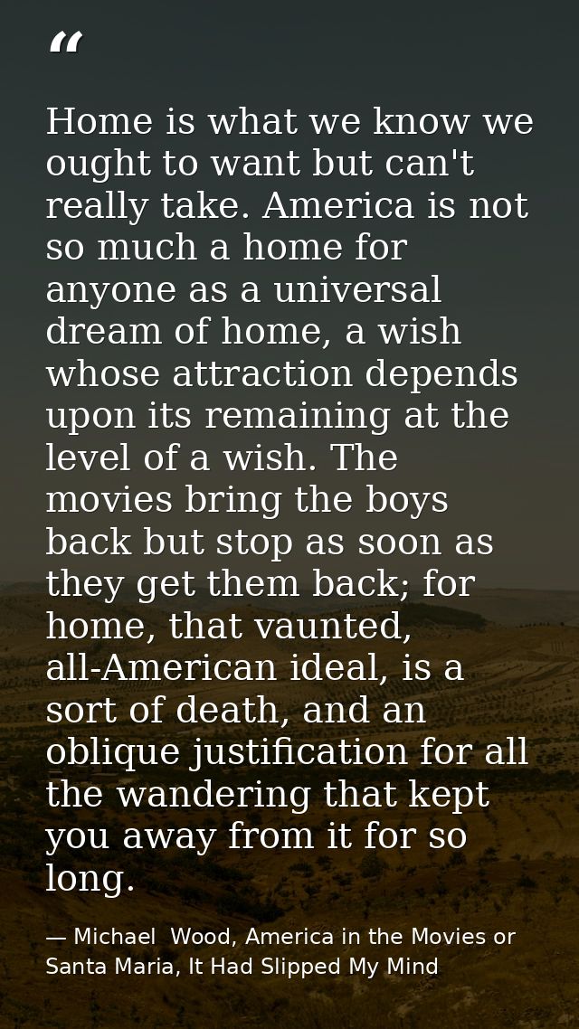 Home is what we know we ought to want but can't really take. America is not so much a home for anyone as a universal dre — Michael  Wood, America in the Movies or Santa Maria, It Had Slipped My Mind