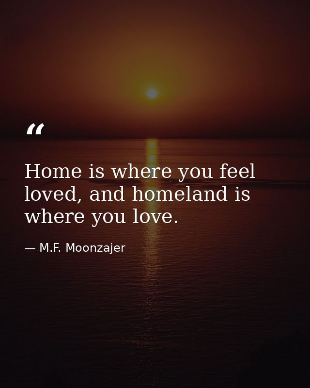 Home is where you feel loved, and homeland is where you love. — M.F. Moonzajer