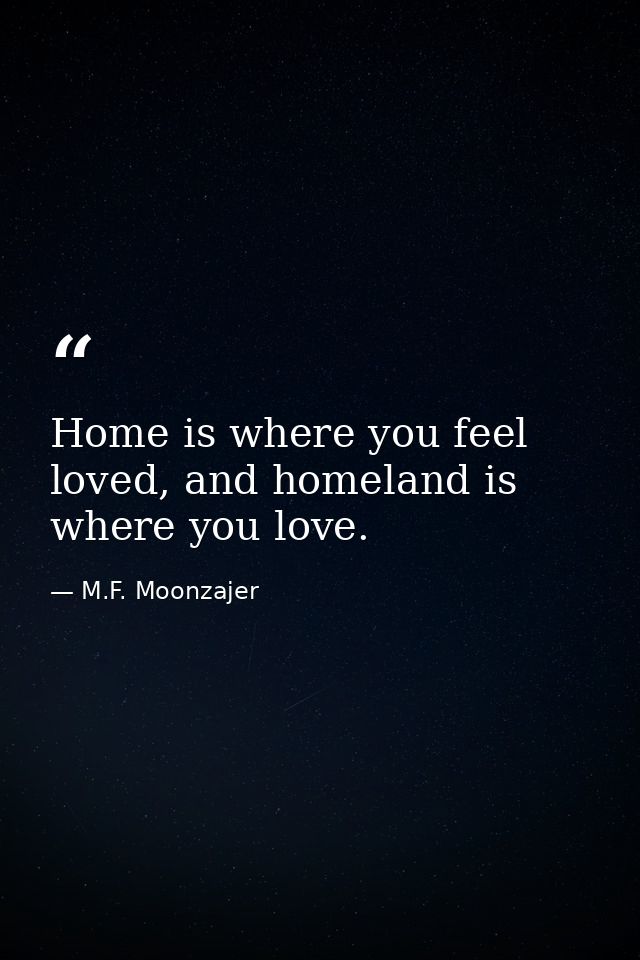 Home is where you feel loved, and homeland is where you love. — M.F. Moonzajer