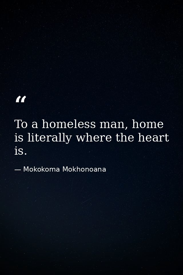To a homeless man, home is literally where the heart is. — Mokokoma Mokhonoana