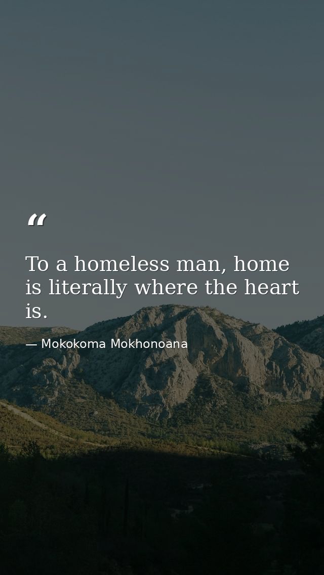 To a homeless man, home is literally where the heart is. — Mokokoma Mokhonoana
