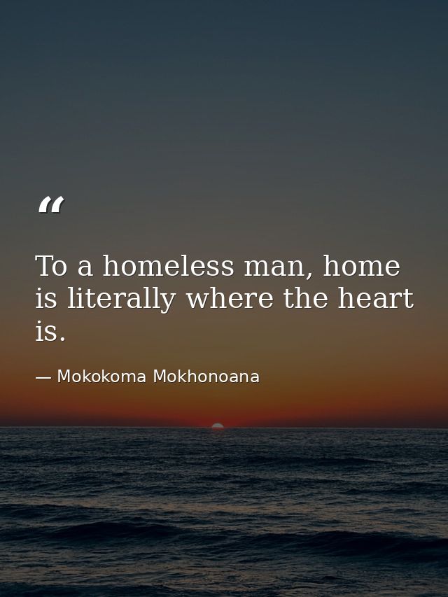 To a homeless man, home is literally where the heart is. — Mokokoma Mokhonoana
