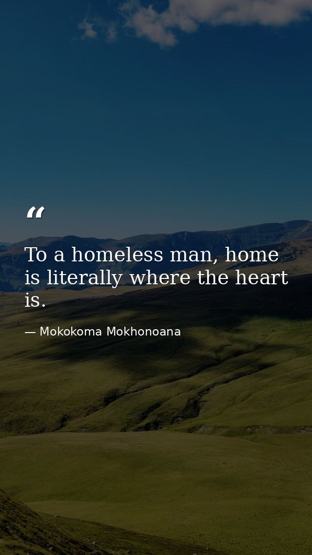 To a homeless man, home is literally where the heart is. — Mokokoma Mokhonoana
