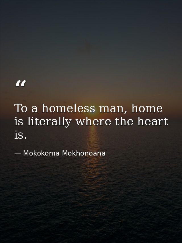 To a homeless man, home is literally where the heart is. — Mokokoma Mokhonoana