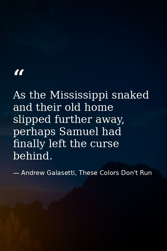 As the Mississippi snaked and their old home slipped further away, perhaps Samuel had finally left the curse behind. — Andrew Galasetti, These Colors Don't Run