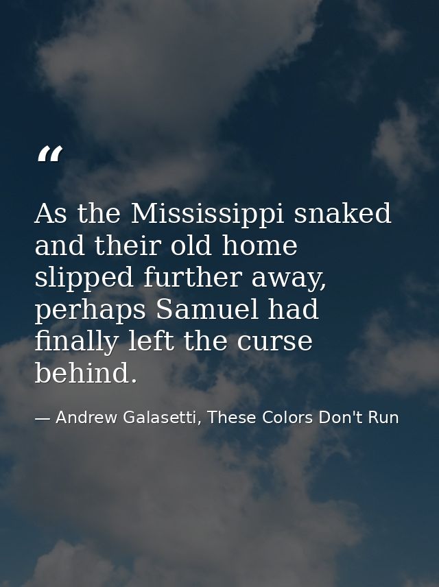 As the Mississippi snaked and their old home slipped further away, perhaps Samuel had finally left the curse behind. — Andrew Galasetti, These Colors Don't Run