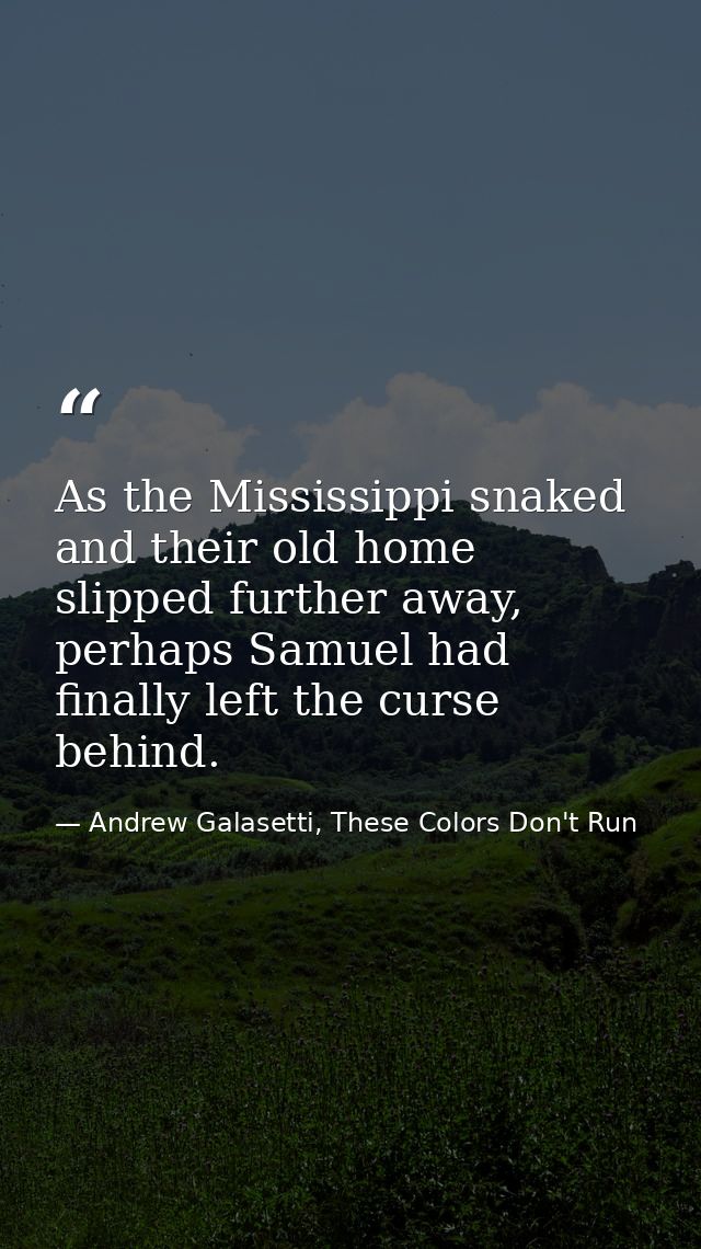 As the Mississippi snaked and their old home slipped further away, perhaps Samuel had finally left the curse behind. — Andrew Galasetti, These Colors Don't Run