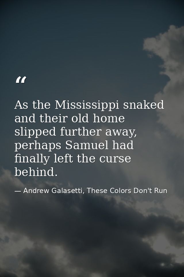As the Mississippi snaked and their old home slipped further away, perhaps Samuel had finally left the curse behind. — Andrew Galasetti, These Colors Don't Run