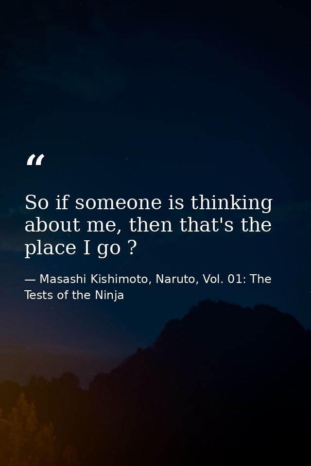 So if someone is thinking about me, then that's the place I go ? — Masashi Kishimoto, Naruto, Vol. 01: The Tests of the Ninja