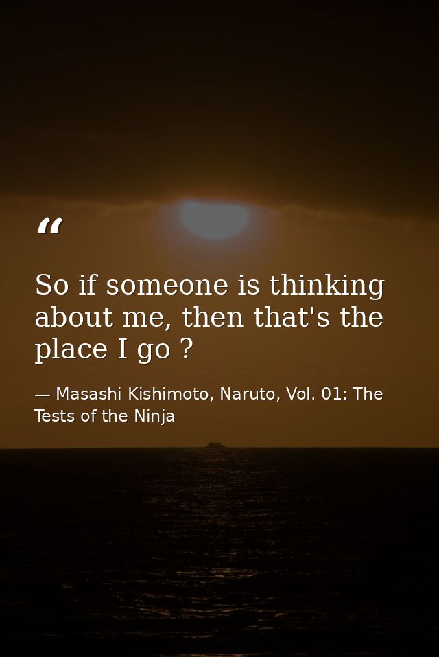 So if someone is thinking about me, then that's the place I go ? — Masashi Kishimoto, Naruto, Vol. 01: The Tests of the Ninja
