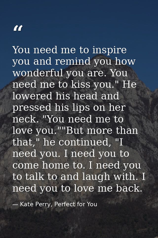 You need me to inspire you and remind you how wonderful you are. You need me to kiss you." He lowered his head and press — Kate Perry, Perfect for You