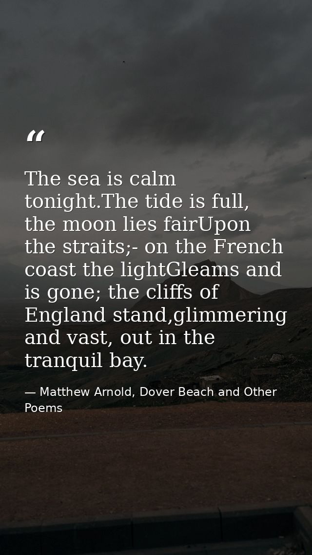 The sea is calm tonight.The tide is full, the moon lies fairUpon the straits;- on the French coast the lightGleams and i — Matthew Arnold, Dover Beach and Other Poems