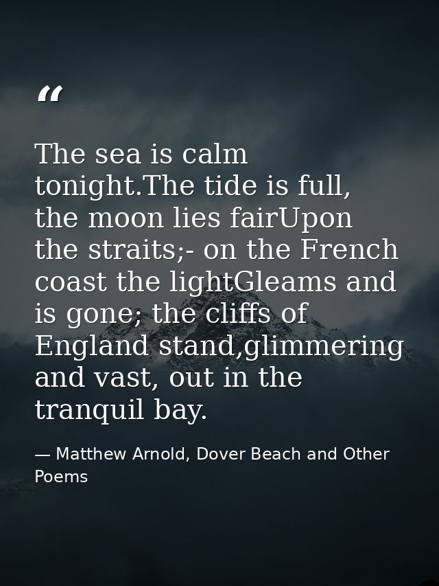 The sea is calm tonight.The tide is full, the moon lies fairUpon the straits;- on the French coast the lightGleams and i — Matthew Arnold, Dover Beach and Other Poems