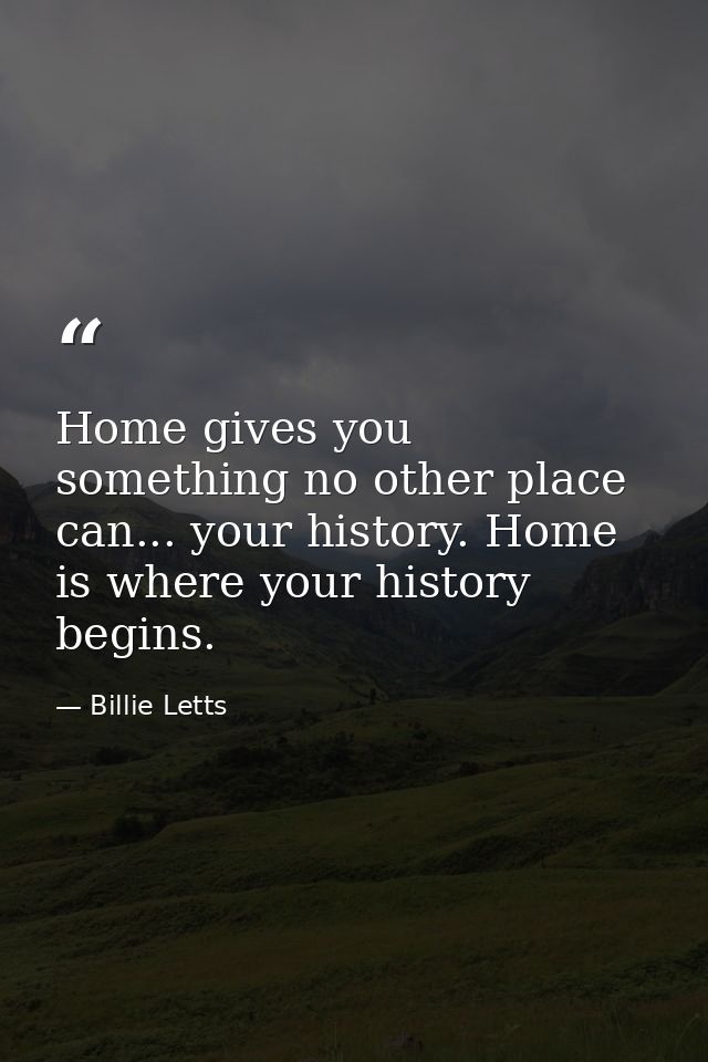 Home gives you something no other place can... your history. Home is where your history begins. — Billie Letts