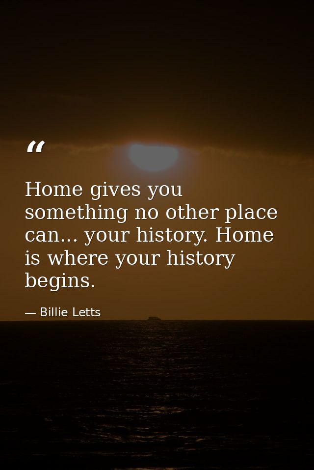 Home gives you something no other place can... your history. Home is where your history begins. — Billie Letts