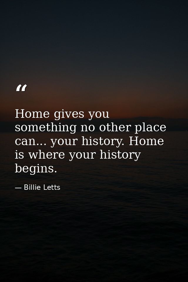 Home gives you something no other place can... your history. Home is where your history begins. — Billie Letts