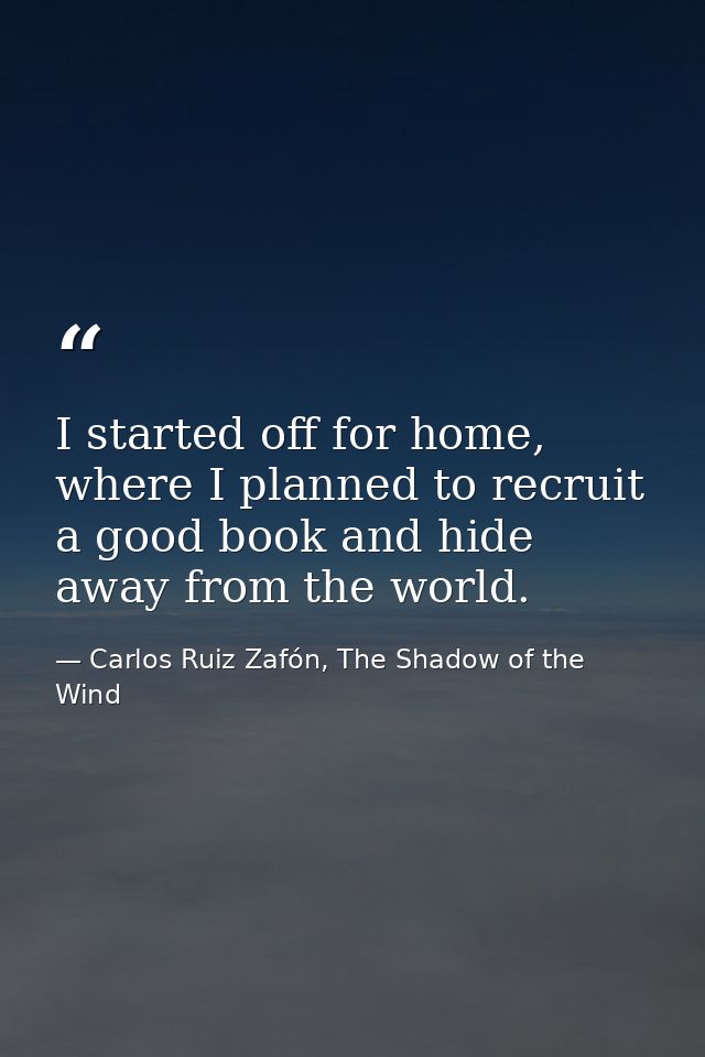 I started off for home, where I planned to recruit a good book and hide away from the world. — Carlos Ruiz Zafón, The Shadow of the Wind